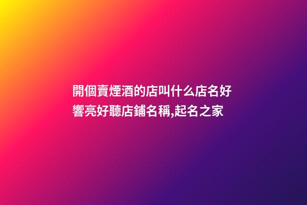 開個賣煙酒的店叫什么店名好 響亮好聽店鋪名稱,起名之家-第1張-店鋪起名-玄機派